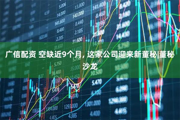 广信配资 空缺近9个月, 这家公司迎来新董秘|董秘沙龙